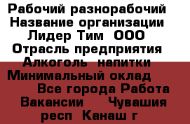 Рабочий-разнорабочий › Название организации ­ Лидер Тим, ООО › Отрасль предприятия ­ Алкоголь, напитки › Минимальный оклад ­ 30 000 - Все города Работа » Вакансии   . Чувашия респ.,Канаш г.